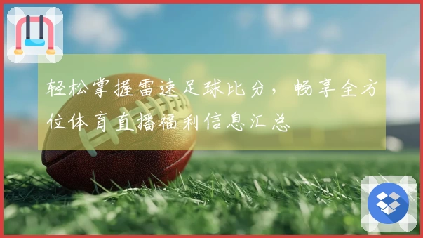 轻松掌握雷速足球比分，畅享全方位体育直播福利信息汇总