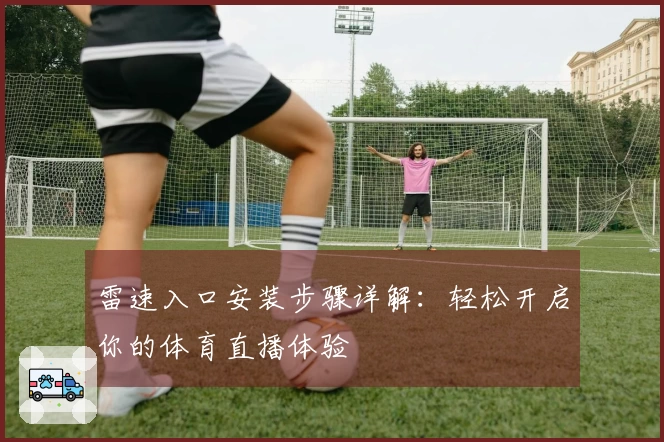 雷速入口安装步骤详解：轻松开启你的体育直播体验