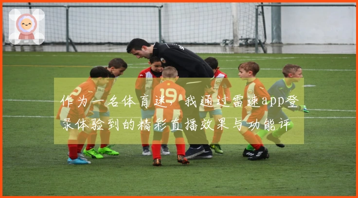 作为一名体育迷，我通过雷速app登录体验到的精彩直播效果与功能评测分享