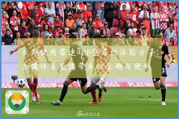 长期使用雷速app登录的体验分享：无缝体育直播带来的乐趣与便利