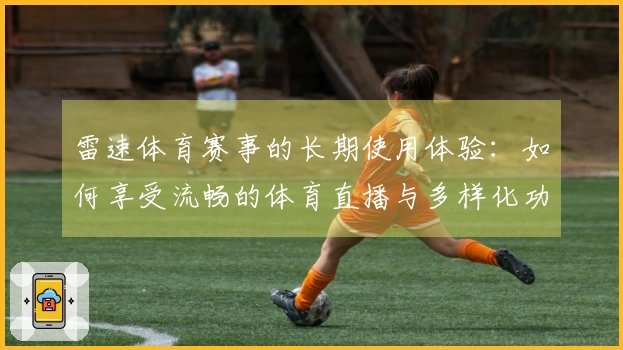 雷速体育赛事的长期使用体验：如何享受流畅的体育直播与多样化功能