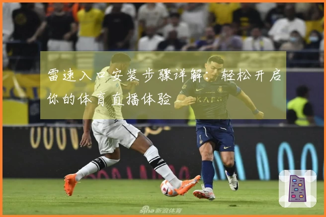 雷速入口安装步骤详解：轻松开启你的体育直播体验