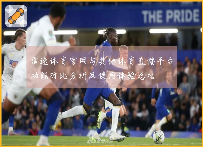 雷速体育官网与其他体育直播平台功能对比分析及使用体验总结