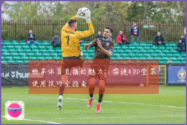 畅享体育直播的魅力：雷速app登录使用技巧全指南