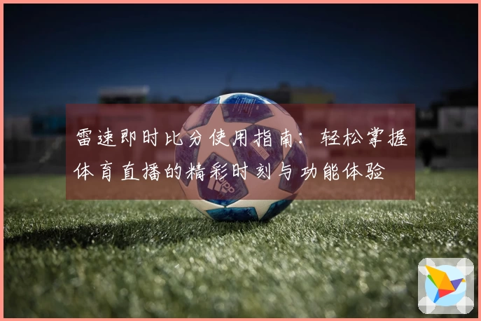 雷速即时比分使用指南：轻松掌握体育直播的精彩时刻与功能体验
