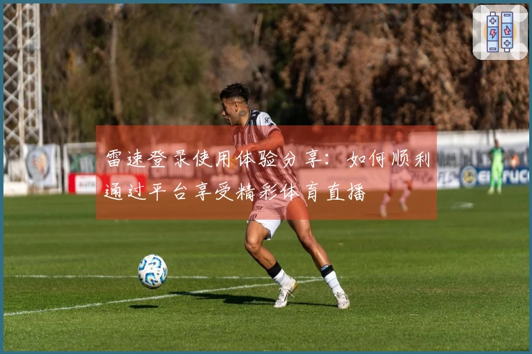 雷速登录使用体验分享：如何顺利通过平台享受精彩体育直播