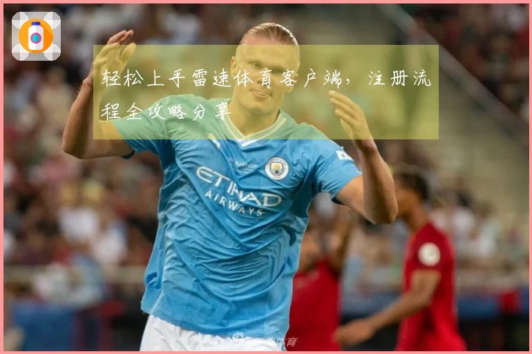 轻松上手雷速体育客户端，注册流程全攻略分享