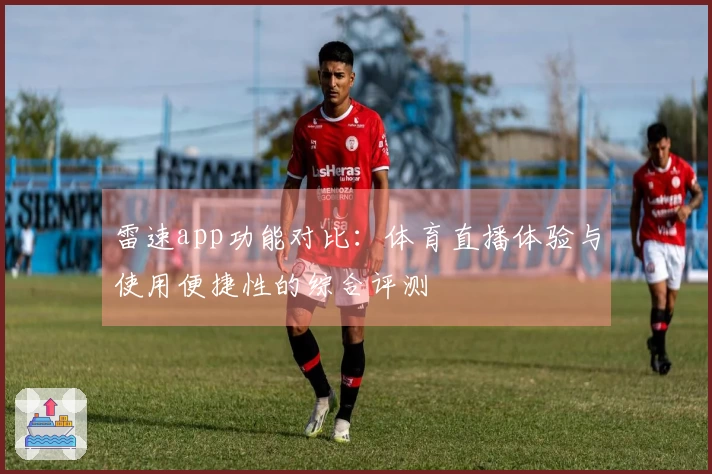 雷速app功能对比：体育直播体验与使用便捷性的综合评测