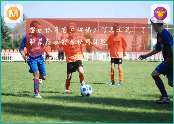 雷速体育客户端福利信息汇总：了解最新功能与使用体验