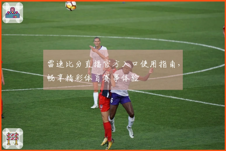 雷速比分直播官方入口使用指南，畅享精彩体育赛事体验