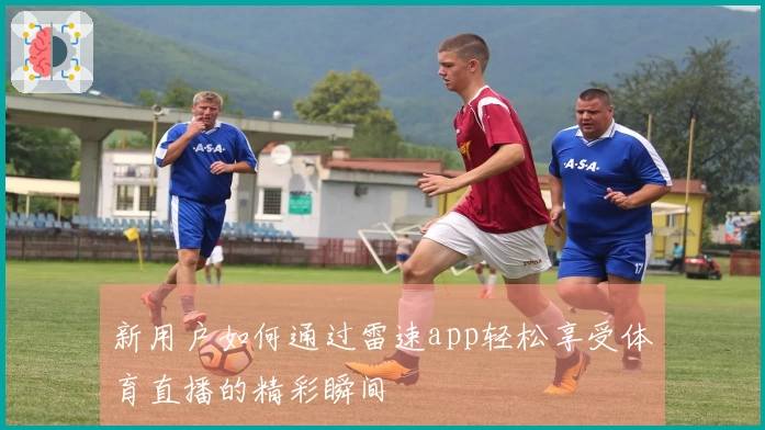 新用户如何通过雷速app轻松享受体育直播的精彩瞬间