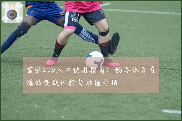 雷速app入口使用指南:畅享体育直播的便捷体验与功能介绍