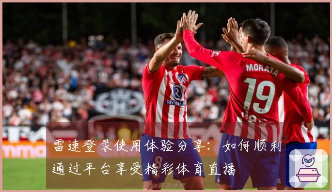 雷速登录使用体验分享：如何顺利通过平台享受精彩体育直播