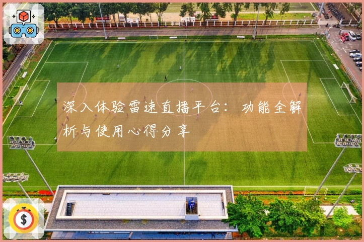 深入体验雷速直播平台：功能全解析与使用心得分享